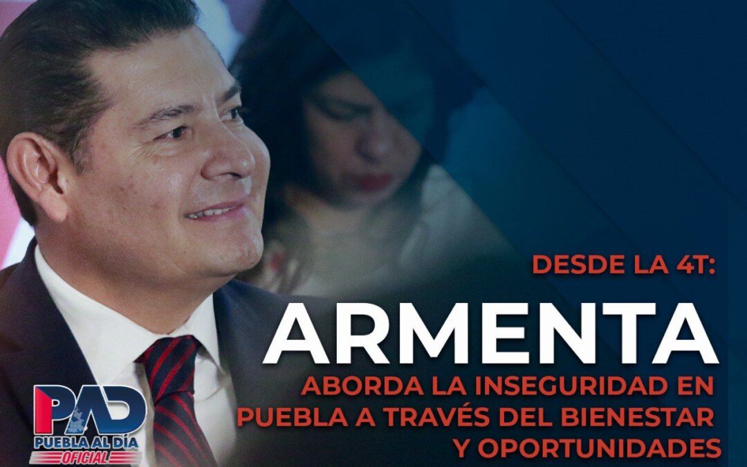 Desde la 4T: Armenta Aborda la Inseguridad en Puebla a través del Bienestar y Oportunidades