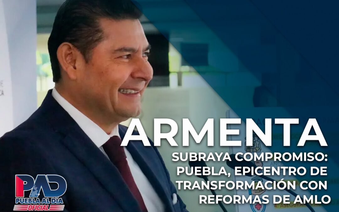 Armenta Subraya Compromiso: Puebla, Epicentro de Transformación con Reformas de AMLO